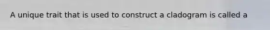 A unique trait that is used to construct a cladogram is called a