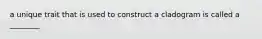 a unique trait that is used to construct a cladogram is called a ________