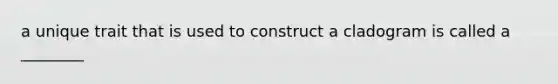 a unique trait that is used to construct a cladogram is called a ________