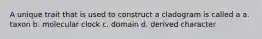 A unique trait that is used to construct a cladogram is called a a. taxon b. molecular clock c. domain d. derived character