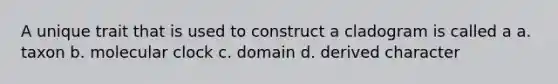 A unique trait that is used to construct a cladogram is called a a. taxon b. molecular clock c. domain d. derived character