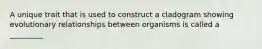 A unique trait that is used to construct a cladogram showing evolutionary relationships between organisms is called a _________