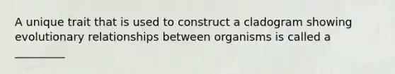 A unique trait that is used to construct a cladogram showing evolutionary relationships between organisms is called a _________