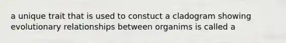 a unique trait that is used to constuct a cladogram showing evolutionary relationships between organims is called a