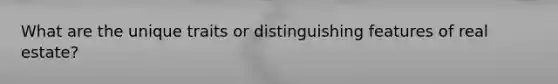 What are the unique traits or distinguishing features of real estate?