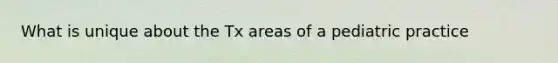 What is unique about the Tx areas of a pediatric practice