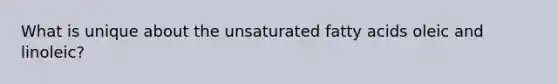 What is unique about the unsaturated fatty acids oleic and linoleic?