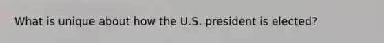 What is unique about how the U.S. president is elected?