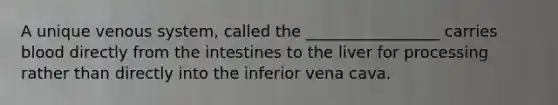 A unique venous system, called the _________________ carries blood directly from the intestines to the liver for processing rather than directly into the inferior vena cava.