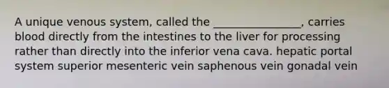 A unique venous system, called the ________________, carries blood directly from the intestines to the liver for processing rather than directly into the inferior vena cava. hepatic portal system superior mesenteric vein saphenous vein gonadal vein