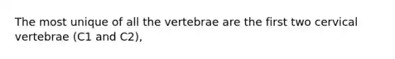 The most unique of all the vertebrae are the first two cervical vertebrae (C1 and C2),
