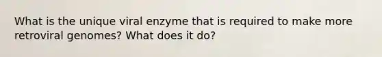 What is the unique viral enzyme that is required to make more retroviral genomes? What does it do?