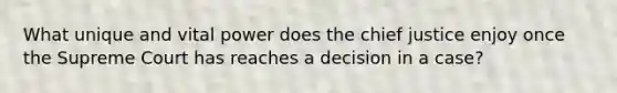 What unique and vital power does the chief justice enjoy once the Supreme Court has reaches a decision in a case?