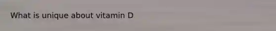 What is unique about vitamin D