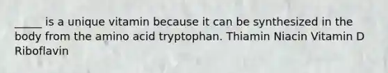 _____ is a unique vitamin because it can be synthesized in the body from the amino acid tryptophan. Thiamin Niacin Vitamin D Riboflavin