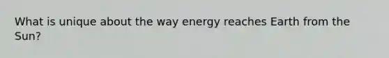 What is unique about the way energy reaches Earth from the Sun?