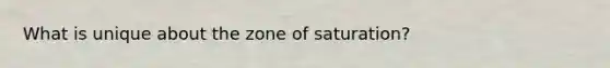 What is unique about the zone of saturation?