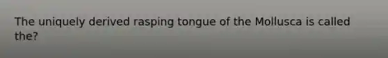 The uniquely derived rasping tongue of the Mollusca is called the?