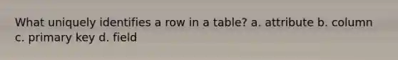 What uniquely identifies a row in a table? a. attribute b. column c. primary key d. field