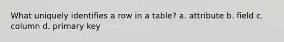 What uniquely identifies a row in a table? a. attribute b. field c. column d. primary key