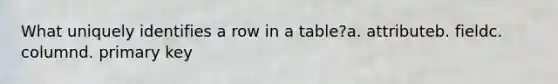 What uniquely identifies a row in a table?a. attributeb. fieldc. columnd. primary key