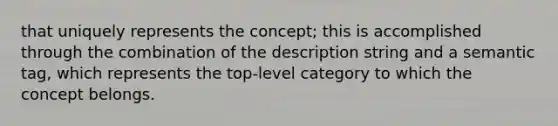 that uniquely represents the concept; this is accomplished through the combination of the description string and a semantic tag, which represents the top-level category to which the concept belongs.