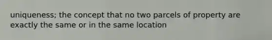 uniqueness; the concept that no two parcels of property are exactly the same or in the same location