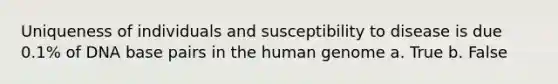 Uniqueness of individuals and susceptibility to disease is due 0.1% of DNA base pairs in the human genome a. True b. False