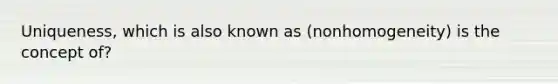 Uniqueness, which is also known as (nonhomogeneity) is the concept of?