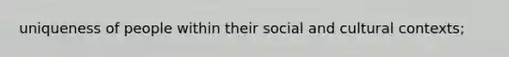 uniqueness of people within their social and cultural contexts;