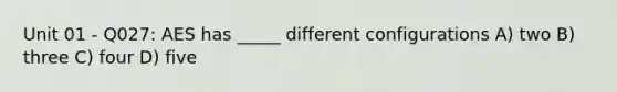 Unit 01 - Q027: AES has _____ different configurations A) two B) three C) four D) five