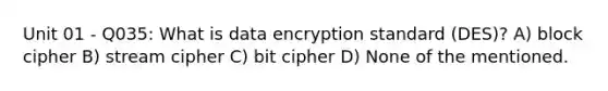 Unit 01 - Q035: What is data encryption standard (DES)? A) block cipher B) stream cipher C) bit cipher D) None of the mentioned.