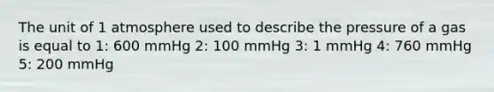 The unit of 1 atmosphere used to describe the pressure of a gas is equal to 1: 600 mmHg 2: 100 mmHg 3: 1 mmHg 4: 760 mmHg 5: 200 mmHg