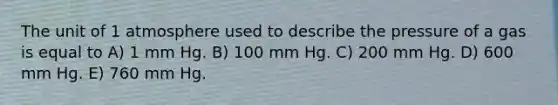 The unit of 1 atmosphere used to describe the pressure of a gas is equal to A) 1 mm Hg. B) 100 mm Hg. C) 200 mm Hg. D) 600 mm Hg. E) 760 mm Hg.