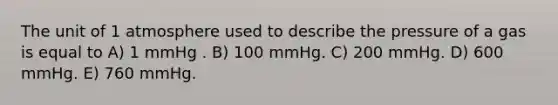 The unit of 1 atmosphere used to describe the pressure of a gas is equal to A) 1 mmHg . B) 100 mmHg. C) 200 mmHg. D) 600 mmHg. E) 760 mmHg.