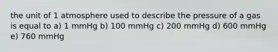 the unit of 1 atmosphere used to describe the pressure of a gas is equal to a) 1 mmHg b) 100 mmHg c) 200 mmHg d) 600 mmHg e) 760 mmHg