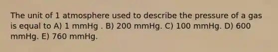 The unit of 1 atmosphere used to describe the pressure of a gas is equal to A) 1 mmHg . B) 200 mmHg. C) 100 mmHg. D) 600 mmHg. E) 760 mmHg.