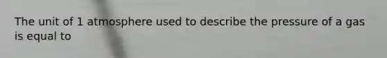 The unit of 1 atmosphere used to describe the pressure of a gas is equal to