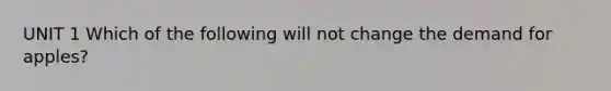 UNIT 1 Which of the following will not change the demand for apples?