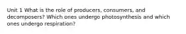 Unit 1 What is the role of producers, consumers, and decomposers? Which ones undergo photosynthesis and which ones undergo respiration?