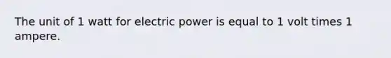 The unit of 1 watt for electric power is equal to 1 volt times 1 ampere.