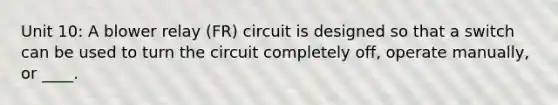 Unit 10: A blower relay (FR) circuit is designed so that a switch can be used to turn the circuit completely off, operate manually, or ____.