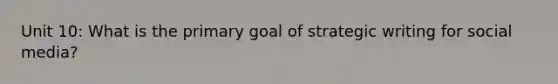 Unit 10: What is the primary goal of strategic writing for social media?