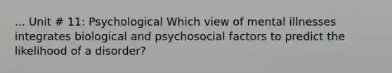 ... Unit # 11: Psychological Which view of mental illnesses integrates biological and psychosocial factors to predict the likelihood of a disorder?