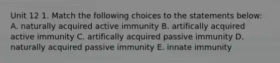 Unit 12 1. Match the following choices to the statements below: A. naturally acquired active immunity B. artifically acquired active immunity C. artifically acquired passive immunity D. naturally acquired passive immunity E. innate immunity