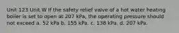 Unit 123 Unit W If the safety relief valve of a hot water heating boiler is set to open at 207 kPa, the operating pressure should not exceed a. 52 kPa b. 155 kPa. c. 138 kPa. d. 207 kPa.