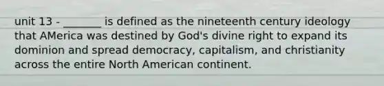 unit 13 - _______ is defined as the nineteenth century ideology that AMerica was destined by God's divine right to expand its dominion and spread democracy, capitalism, and christianity across the entire North American continent.