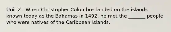 Unit 2 - When Christopher Columbus landed on the islands known today as the Bahamas in 1492, he met the _______ people who were natives of the Caribbean Islands.