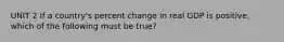 UNIT 2 If a country's percent change in real GDP is positive, which of the following must be true?