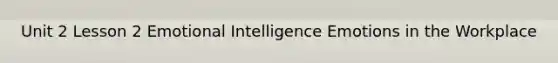 Unit 2 Lesson 2 Emotional Intelligence Emotions in the Workplace